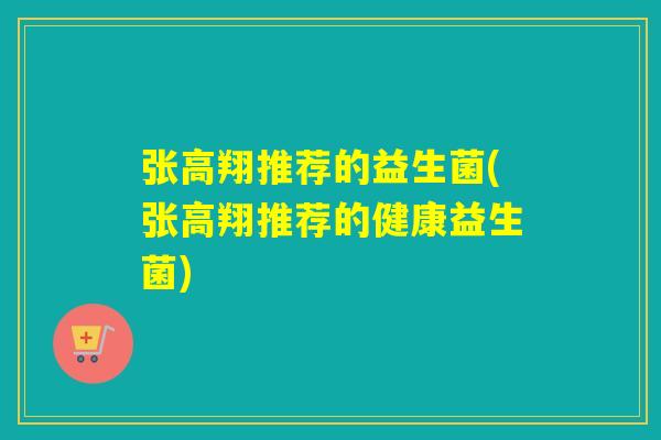 张高翔推荐的益生菌(张高翔推荐的健康益生菌)