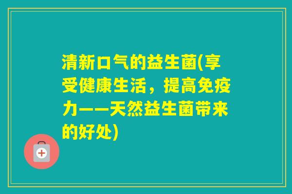 清新口气的益生菌(享受健康生活,提高力——天然益生菌带来的好处) 清新口气的益生菌(享受健康生活,提高力——天然益生菌带来的好处)