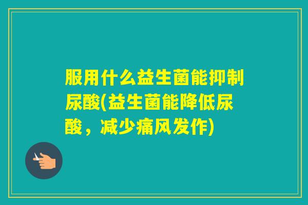 服用什么益生菌能抑制尿酸(益生菌能降低尿酸,减少痛风发作) 服用什么益生菌能抑制尿酸(益生菌能降低尿酸,减少痛风发作)