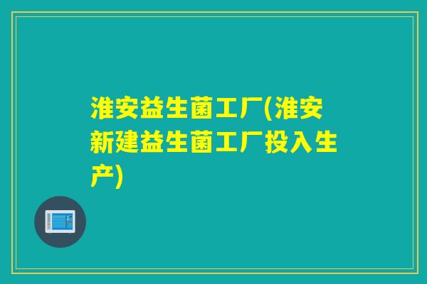 淮安益生菌工厂(淮安新建益生菌工厂投入生产)