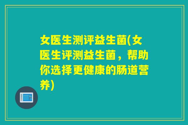 女医生测评益生菌(女医生评测益生菌,帮助你选择更健康的肠道营养) 女医生测评益生菌(女医生评测益生菌,帮助你选择更健康的肠道营养)