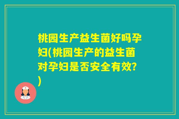 桃园生产益生菌好吗孕妇(桃园生产的益生菌对孕妇是否安全有效?) 桃园生产益生菌好吗孕妇(桃园生产的益生菌对孕妇是否安全有效?)