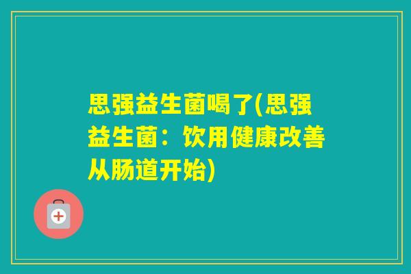 思强益生菌喝了(思强益生菌：饮用健康改善从肠道开始)