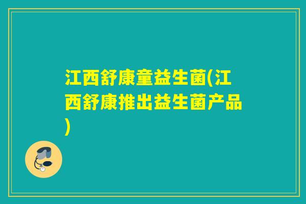 江西舒康童益生菌(江西舒康推出益生菌产品)