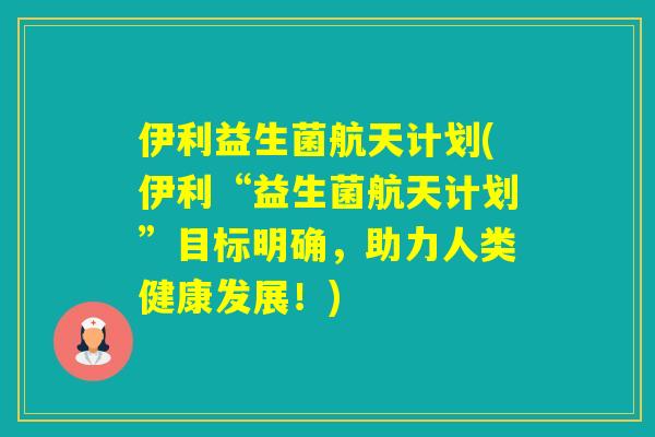 伊利益生菌航天计划(伊利“益生菌航天计划”目标明确,助力人类健康发展!) 伊利益生菌航天计划(伊利“益生菌航天计划”目标明确,助力人类健康发展!)