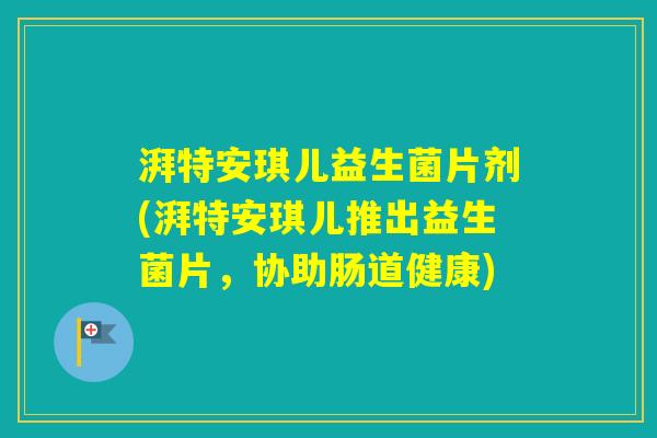 湃特安琪儿益生菌片剂(湃特安琪儿推出益生菌片,协助肠道健康) 湃特安琪儿益生菌片剂(湃特安琪儿推出益生菌片,协助肠道健康)