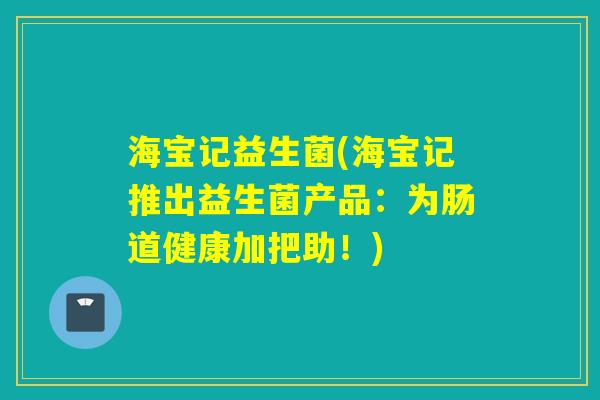 海宝记益生菌(海宝记推出益生菌产品：为肠道健康加把助！)