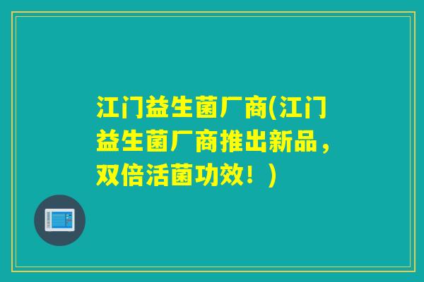 江门益生菌厂商(江门益生菌厂商推出新品，双倍活菌功效！)