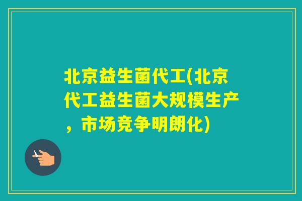 北京益生菌代工(北京代工益生菌大规模生产，市场竞争明朗化)