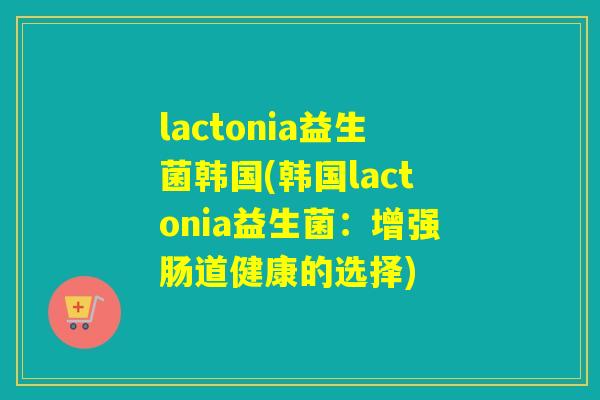lactonia益生菌韩国(韩国lactonia益生菌：增强肠道健康的选择)