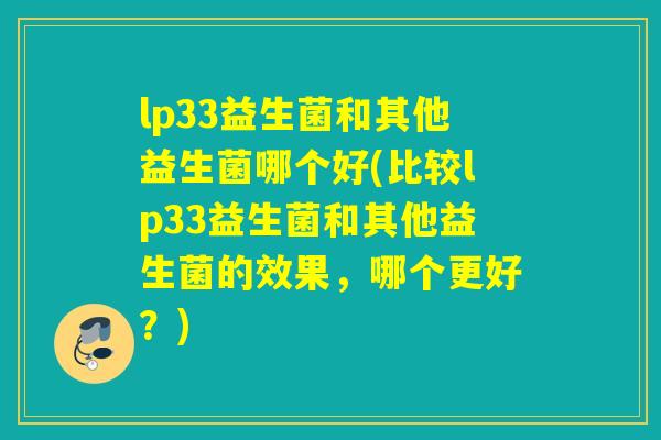 lp33益生菌和其他益生菌哪个好(比较lp33益生菌和其他益生菌的效果，哪个更好？)