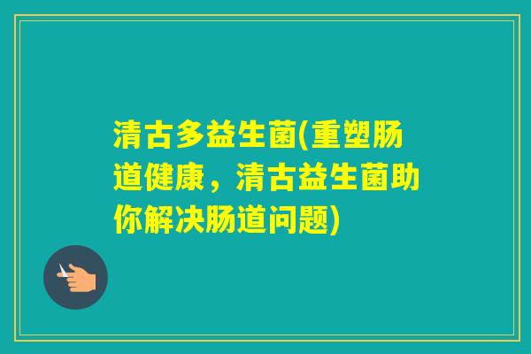 清古多益生菌(重塑肠道健康，清古益生菌助你解决肠道问题)
