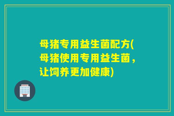 母猪专用益生菌配方(母猪使用专用益生菌，让饲养更加健康)