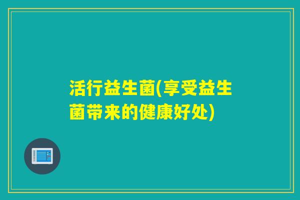 活行益生菌(享受益生菌带来的健康好处)