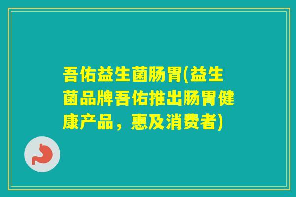 吾佑益生菌肠胃(益生菌品牌吾佑推出肠胃健康产品，惠及消费者)