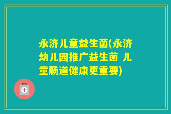 永济儿童益生菌(永济幼儿园推广益生菌 儿童肠道健康更重要)