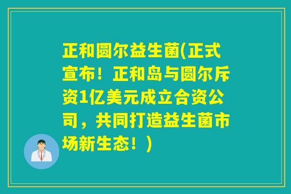 正和圆尔益生菌(正式宣布!正和岛与圆尔斥资1亿美元成立合资公司,共同打造益生菌市场新生态!) 正和圆尔益生菌(正式宣布!正和岛与圆尔斥资1亿美元成立合资公司,共同打造益生菌市场新生态!)