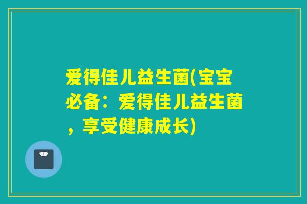 爱得佳儿益生菌(宝宝必备：爱得佳儿益生菌，享受健康成长)
