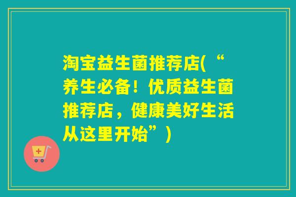 淘宝益生菌推荐店(“养生必备!优质益生菌推荐店,健康美好生活从这里开始”) 淘宝益生菌推荐店(“养生必备!优质益生菌推荐店,健康美好生活从这里开始”)