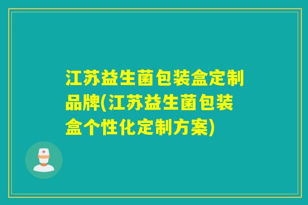 江苏益生菌包装盒定制品牌(江苏益生菌包装盒个性化定制方案)
