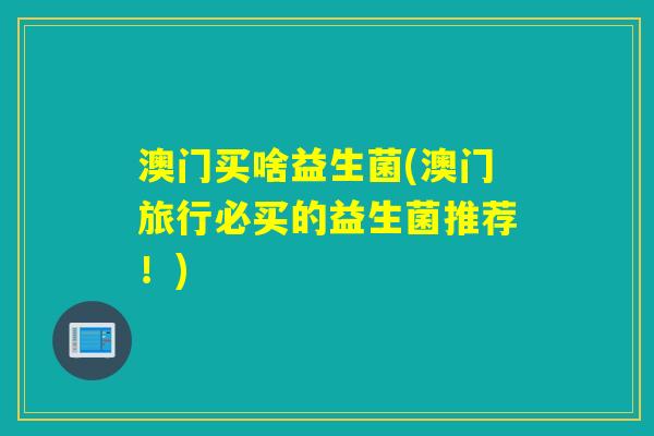 澳门买啥益生菌(澳门旅行必买的益生菌推荐！)
