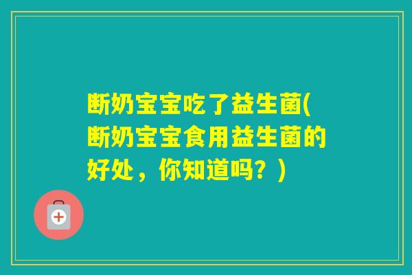 断奶宝宝吃了益生菌(断奶宝宝食用益生菌的好处，你知道吗？)
