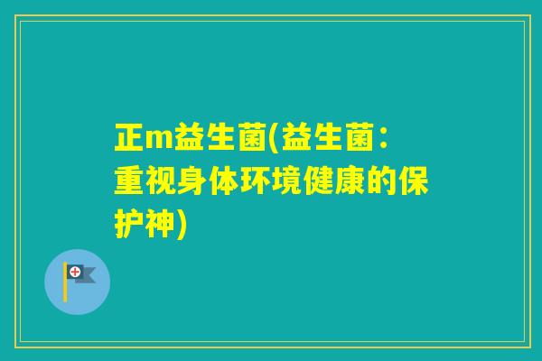 正m益生菌(益生菌：重视身体环境健康的保护神)