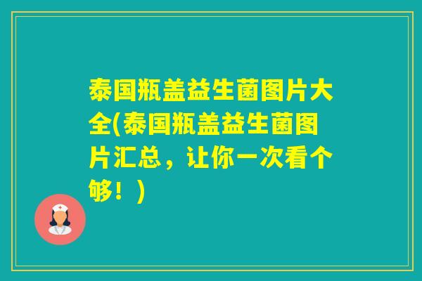 泰国瓶盖益生菌图片大全(泰国瓶盖益生菌图片汇总，让你一次看个够！)