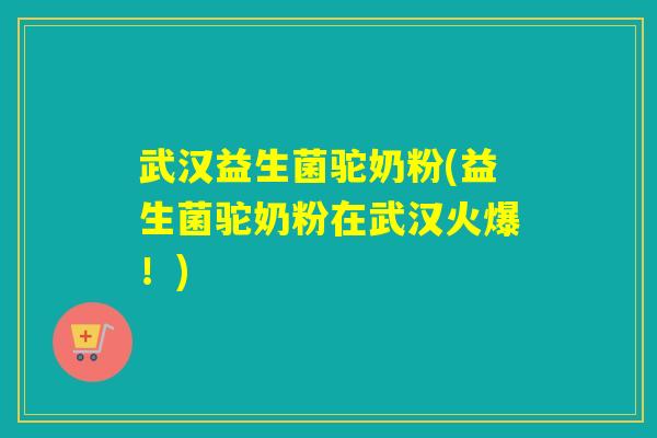武汉益生菌驼奶粉(益生菌驼奶粉在武汉火爆！)