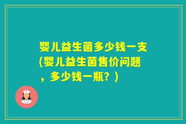 婴儿益生菌多少钱一支(婴儿益生菌售价问题,多少钱一瓶?) 婴儿益生菌多少钱一支(婴儿益生菌售价问题,多少钱一瓶?)