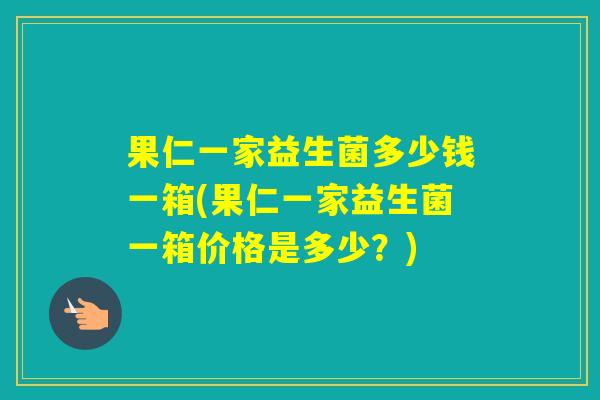 果仁一家益生菌多少钱一箱(果仁一家益生菌一箱价格是多少？)