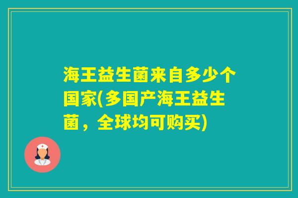 海王益生菌来自多少个国家(多国产海王益生菌，全球均可购买)