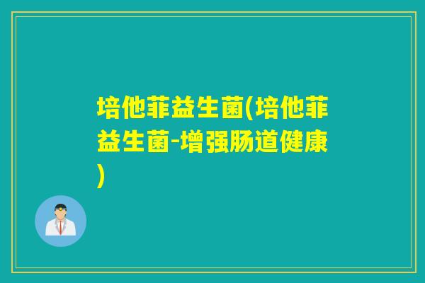培他菲益生菌(培他菲益生菌-增强肠道健康)