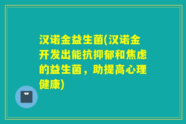 汉诺金益生菌(汉诺金开发出能抗和的益生菌，助提高心理健康)