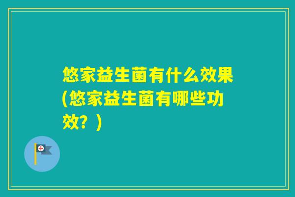 悠家益生菌有什么效果(悠家益生菌有哪些功效？)