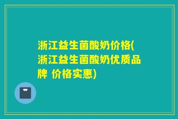 浙江益生菌酸奶价格(浙江益生菌酸奶优质品牌 价格实惠)
