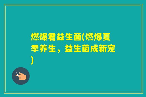 燃爆君益生菌(燃爆夏季养生，益生菌成新宠)