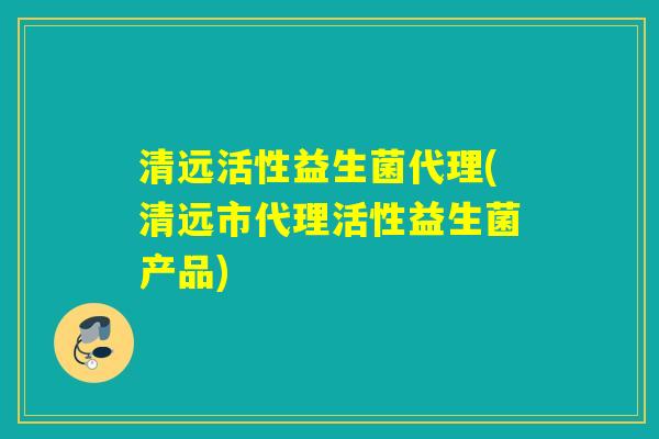 清远活性益生菌代理(清远市代理活性益生菌产品)