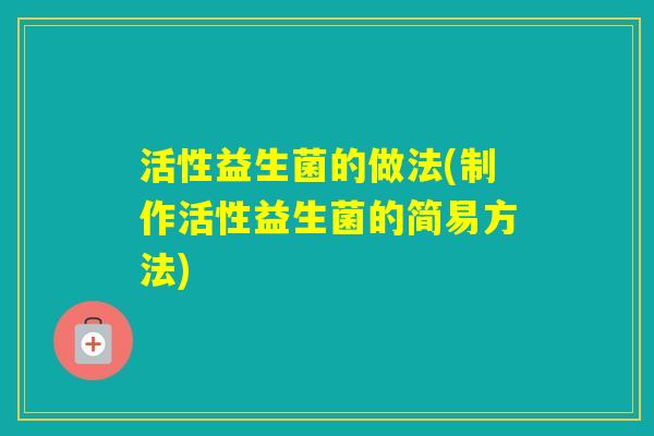 活性益生菌的做法(制作活性益生菌的简易方法)