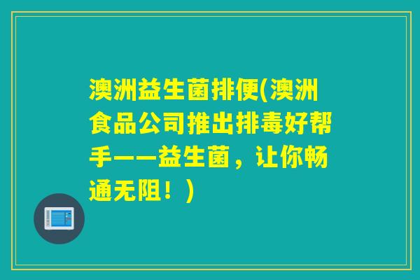 澳洲益生菌排便(澳洲食品公司推出好帮手——益生菌，让你畅通无阻！)