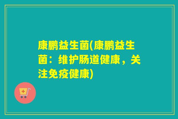 康鹏益生菌(康鹏益生菌：维护肠道健康，关注健康)