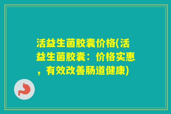 活益生菌胶囊价格(活益生菌胶囊:价格实惠,有效改善肠道健康) 活益生菌胶囊价格(活益生菌胶囊:价格实惠,有效改善肠道健康)
