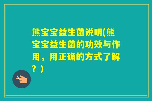 熊宝宝益生菌说明(熊宝宝益生菌的功效与作用,用正确的方式了解?) 熊宝宝益生菌说明(熊宝宝益生菌的功效与作用,用正确的方式了解?)