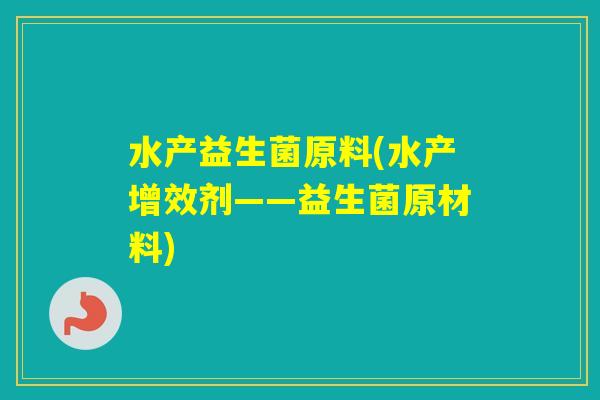 水产益生菌原料(水产增效剂——益生菌原材料)