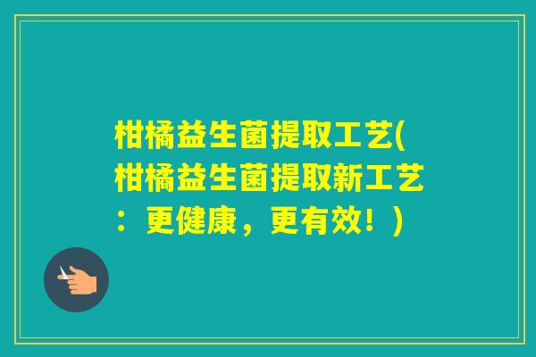 柑橘益生菌提取工艺(柑橘益生菌提取新工艺:更健康,更有效!) 柑橘益生菌提取工艺(柑橘益生菌提取新工艺:更健康,更有效!)