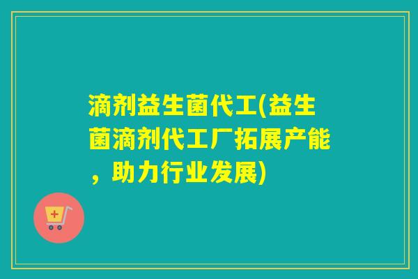 滴剂益生菌代工(益生菌滴剂代工厂拓展产能，助力行业发展)
