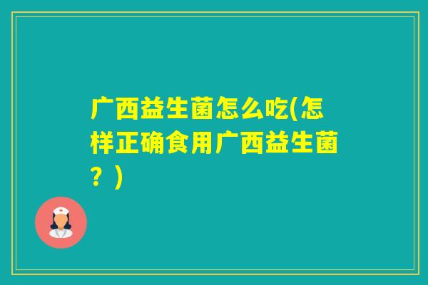 广西益生菌怎么吃(怎样正确食用广西益生菌？)