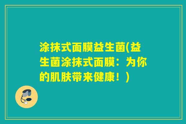 涂抹式面膜益生菌(益生菌涂抹式面膜：为你的带来健康！)