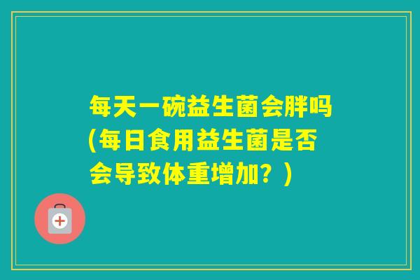 每天一碗益生菌会胖吗(每日食用益生菌是否会导致体重增加?) 每天一碗益生菌会胖吗(每日食用益生菌是否会导致体重增加?)