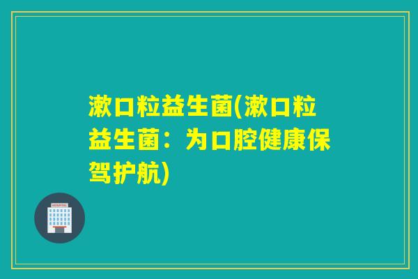 漱口粒益生菌(漱口粒益生菌：为口腔健康保驾护航)
